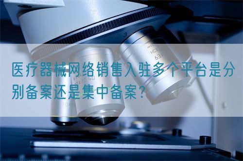醫(yī)療器械網(wǎng)絡(luò)銷售入駐多個平臺是分別備案還是集中備案？