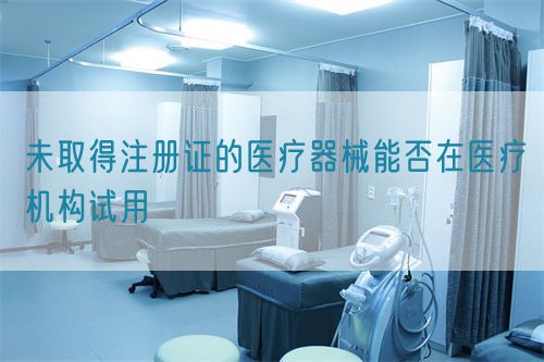 未取得注冊(cè)證的醫(yī)療器械能否在醫(yī)療機(jī)構(gòu)試用(圖1)