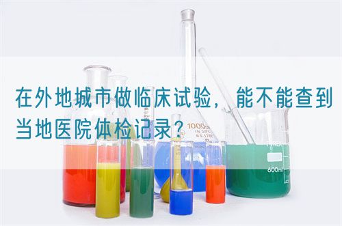 在外地城市做臨床試驗，能不能查到當?shù)蒯t(yī)院體檢記錄？(圖1)