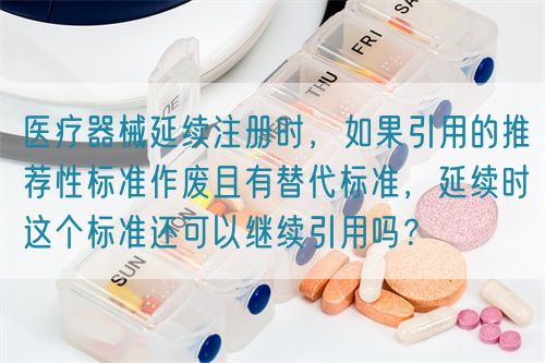 醫(yī)療器械延續(xù)注冊時(shí)，如果引用的推薦性標(biāo)準(zhǔn)作廢且有替代標(biāo)準(zhǔn)，延續(xù)時(shí)這個(gè)標(biāo)準(zhǔn)還可以繼續(xù)引用嗎？(圖1)