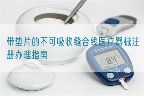 帶墊片的不可吸收縫合線醫(yī)療器械注冊(cè)辦理指南(圖1) 帶墊片的不可吸收縫合線醫(yī)療器械注冊(cè)辦理指南(圖1)