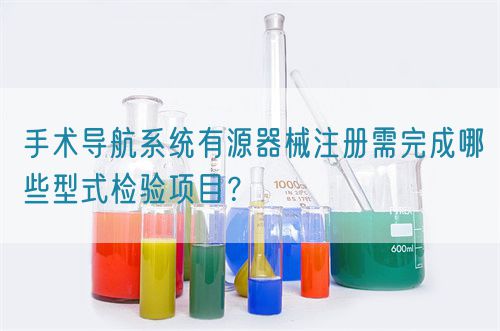手術導航系統(tǒng)有源器械注冊需完成哪些型式檢驗項目？(圖1)
