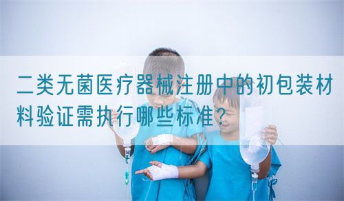 二類無菌醫(yī)療器械注冊(cè)中的初包裝材料驗(yàn)證需執(zhí)行哪些標(biāo)準(zhǔn)？(圖1)