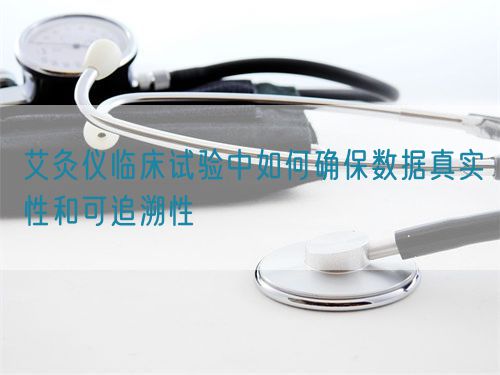 艾灸儀臨床試驗(yàn)中如何確保數(shù)據(jù)真實(shí)性和可追溯性