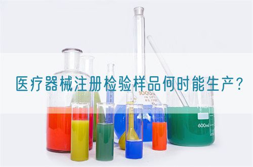 醫(yī)療器械注冊檢驗樣品何時能生產(chǎn)？