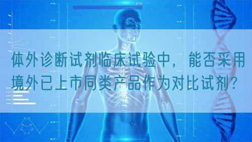 體外診斷試劑臨床試驗(yàn)中，能否采用境外已上市同類(lèi)產(chǎn)品作為對(duì)比試劑？(圖1)