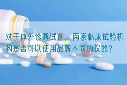 對(duì)于體外診斷試劑，兩家臨床試驗(yàn)機(jī)構(gòu)是否可以使用品牌不同的儀器？(圖1)