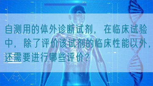自測用的體外診斷試劑，在臨床試驗中，除了評價該試劑的臨床性能以外，還需要進行哪些評價？(圖1)