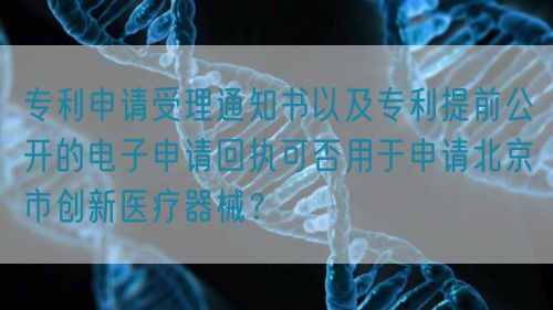 專利申請受理通知書以及專利提前公開的電子申請回執(zhí)可否用于申請北京市創(chuàng)新醫(yī)療器械？(圖1)
