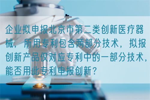 企業(yè)擬申報北京市第二類創(chuàng)新醫(yī)療器械，所用專利包含兩部分技術(shù)，擬報創(chuàng)新產(chǎn)品僅對應(yīng)專利中的一部分技術(shù)，能否用此專利申報創(chuàng)新？(圖1)