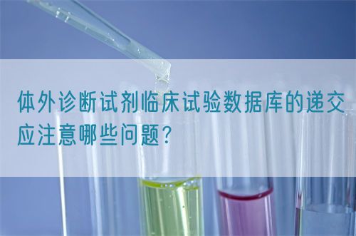 體外診斷試劑臨床試驗(yàn)數(shù)據(jù)庫(kù)的遞交應(yīng)注意哪些問(wèn)題？(圖1)