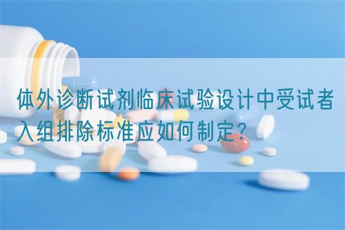 體外診斷試劑臨床試驗(yàn)設(shè)計(jì)中受試者入組排除標(biāo)準(zhǔn)應(yīng)如何制定？(圖1)