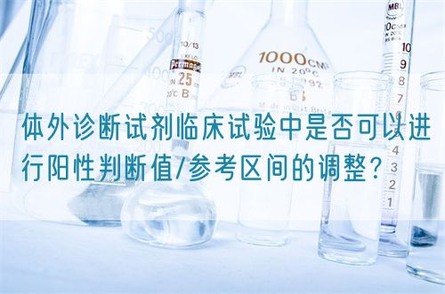 體外診斷試劑臨床試驗中是否可以進行陽性判斷值/參考區(qū)間的調(diào)整？(圖1)