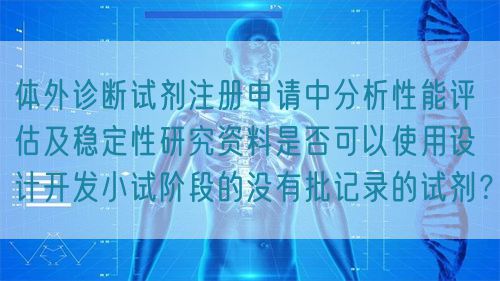 體外診斷試劑注冊(cè)申請(qǐng)中分析性能評(píng)估及穩(wěn)定性研究資料是否可以使用設(shè)計(jì)開發(fā)小試階段的沒有批記錄的試劑？(圖1)
