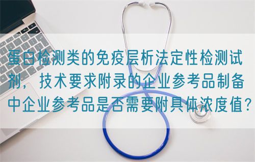 蛋白檢測類的免疫層析法定性檢測試劑，技術(shù)要求附錄的企業(yè)參考品制備中企業(yè)參考品是否需要附具體濃度值？(圖1)