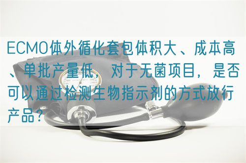 ECMO體外循化套包體積大、成本高 、單批產(chǎn)量低，對于無菌項目，是否可以通過檢測生物指示劑的方式放行產(chǎn)品？(圖1)