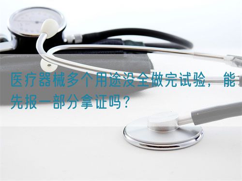 醫(yī)療器械多個(gè)用途沒(méi)全做完試驗(yàn)，能先報(bào)一部分拿證嗎？(圖1)