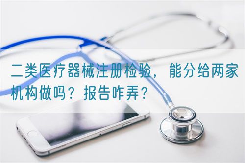 二類醫(yī)療器械注冊檢驗，能分給兩家機(jī)構(gòu)做嗎？報告咋弄？(圖1)