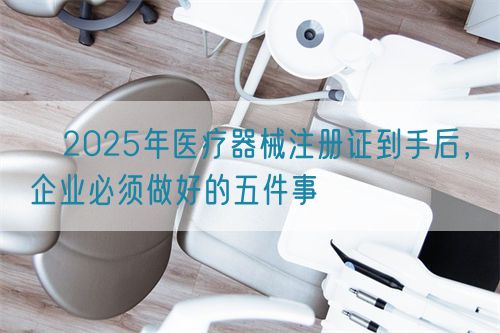 ?2025年醫(yī)療器械注冊證到手后，企業(yè)必須做好的五件事?(圖1)