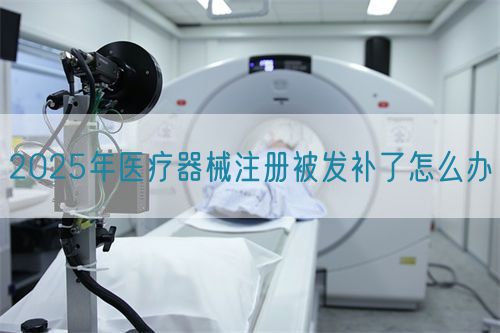 2025年醫(yī)療器械注冊(cè)被發(fā)補(bǔ)了怎么辦?(圖1)