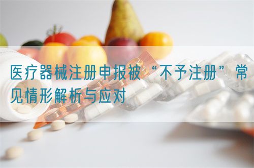 醫(yī)療器械注冊申報(bào)被“不予注冊”常見情形解析與應(yīng)對?(圖1)