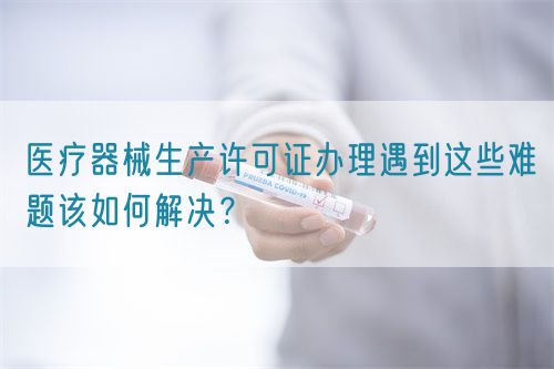 醫(yī)療器械生產(chǎn)許可證辦理遇到這些難題該如何解決？(圖1)